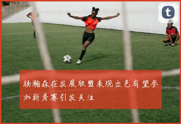 杨瀚森在发展联盟表现出色有望参加新秀赛引发关注