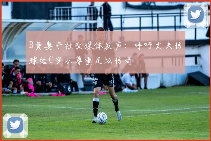 B费妻子社交媒体发声：呼吁丈夫传球给C罗以尊重足坛传奇