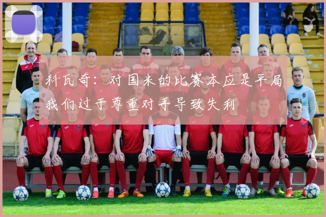 科瓦奇：对国米的比赛本应是平局我们过于尊重对手导致失利