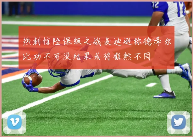 热刺惊险保级之战麦迪逊称德泽尔比功不可没结果或将截然不同