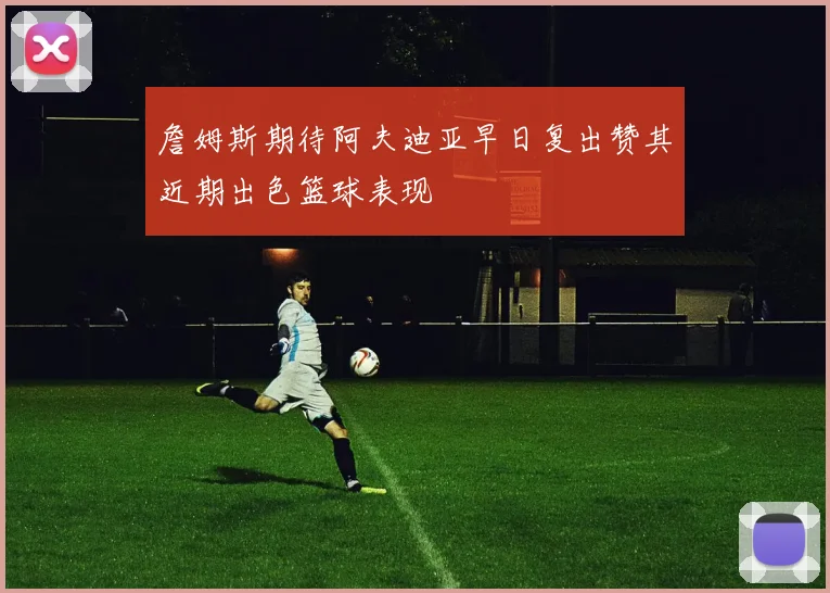 詹姆斯期待阿夫迪亚早日复出赞其近期出色篮球表现