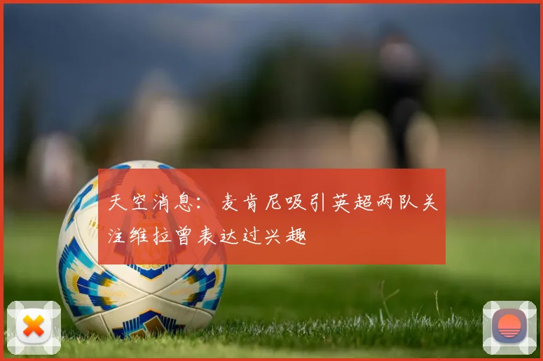 天空消息：麦肯尼吸引英超两队关注维拉曾表达过兴趣