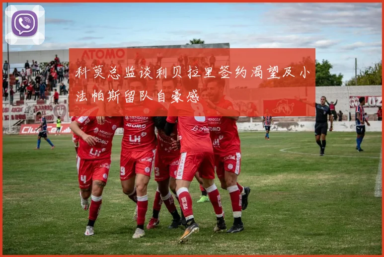 科莫总监谈利贝拉里签约渴望及小法帕斯留队自豪感