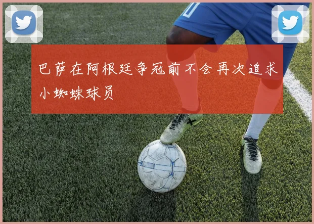巴萨在阿根廷争冠前不会再次追求小蜘蛛球员