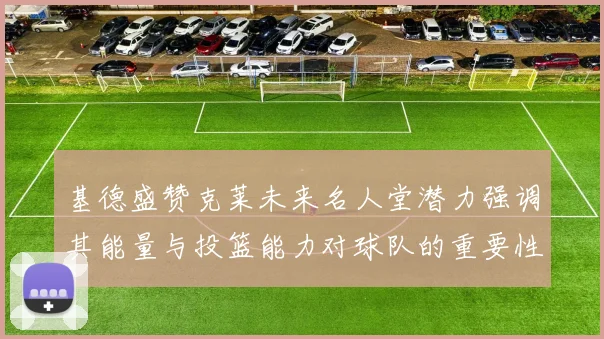 基德盛赞克莱未来名人堂潜力强调其能量与投篮能力对球队的重要性