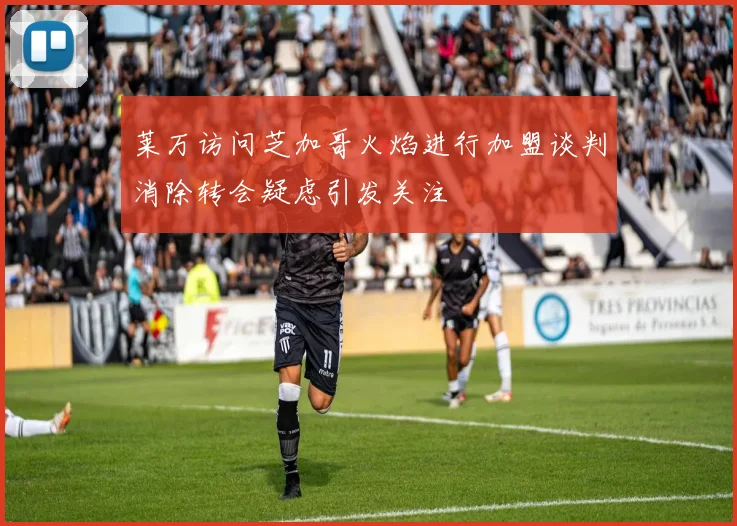 莱万访问芝加哥火焰进行加盟谈判消除转会疑虑引发关注
