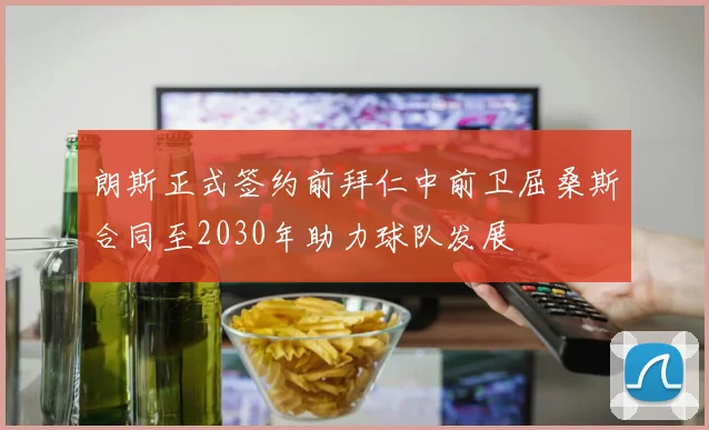 朗斯正式签约前拜仁中前卫屈桑斯合同至2030年助力球队发展