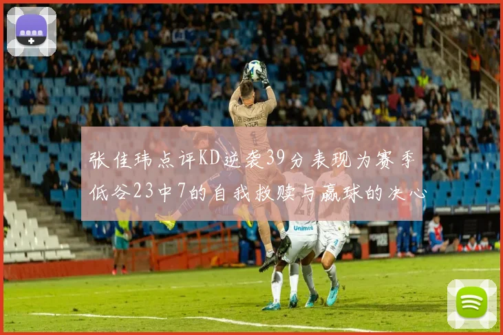 张佳玮点评KD逆袭39分表现为赛季低谷23中7的自我救赎与赢球的决心