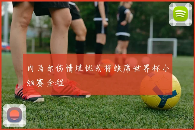 内马尔伤情堪忧或将缺席世界杯小组赛全程