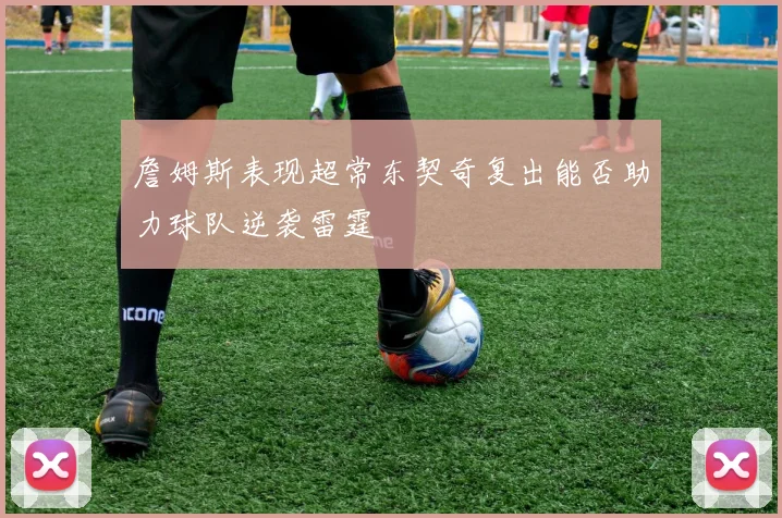 詹姆斯表现超常东契奇复出能否助力球队逆袭雷霆