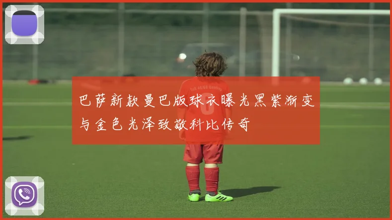 巴萨新款曼巴版球衣曝光黑紫渐变与金色光泽致敬科比传奇