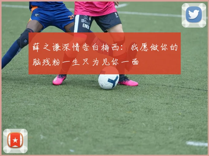 薛之谦深情告白梅西：我愿做你的脑残粉一生只为见你一面