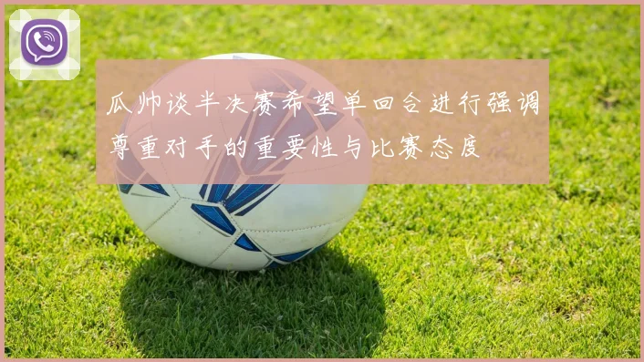 瓜帅谈半决赛希望单回合进行强调尊重对手的重要性与比赛态度