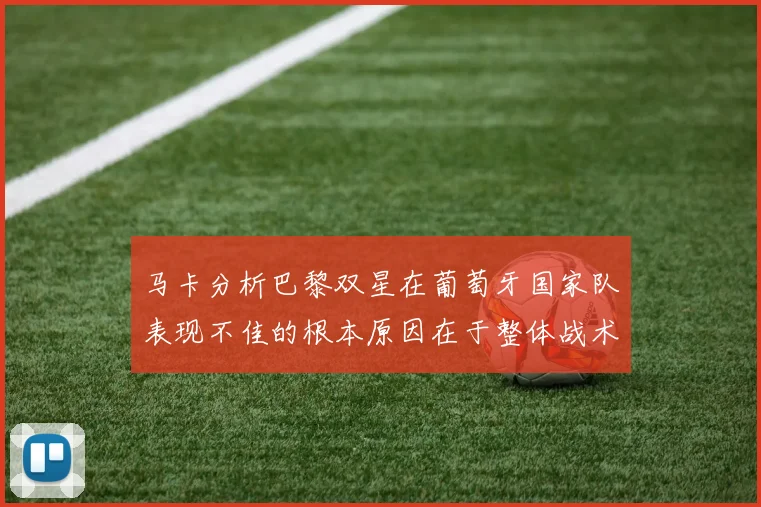 马卡分析巴黎双星在葡萄牙国家队表现不佳的根本原因在于整体战术体系问题