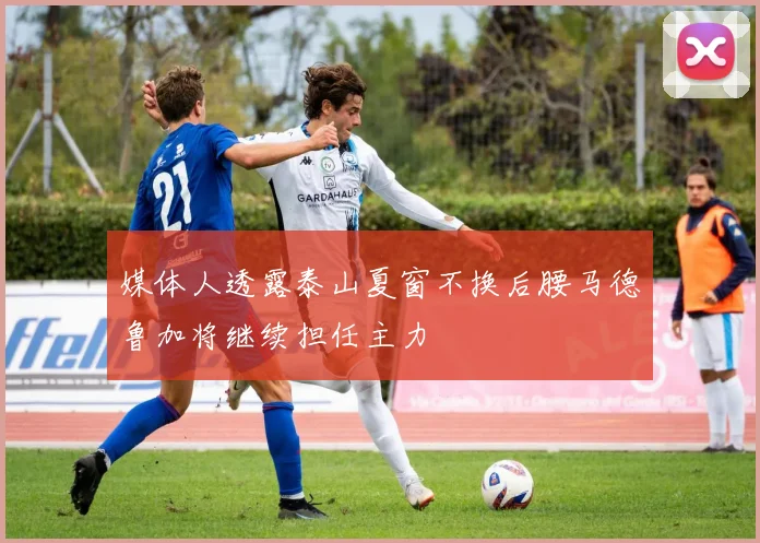 媒体人透露泰山夏窗不换后腰马德鲁加将继续担任主力