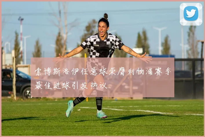 索博斯洛伊任意球荣膺利物浦赛季最佳进球引发热议