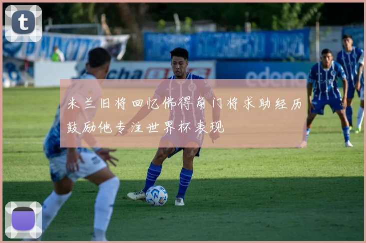 米兰旧将回忆佛得角门将求助经历鼓励他专注世界杯表现
