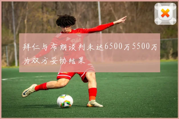 拜仁与布朗谈判未达6500万5500万为双方妥协结果