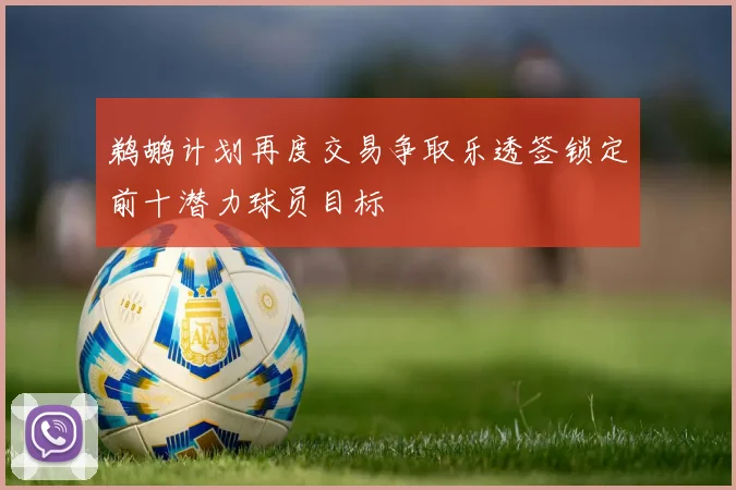 鹈鹕计划再度交易争取乐透签锁定前十潜力球员目标