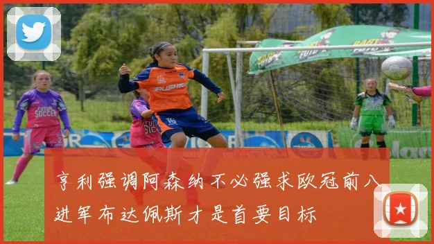 亨利强调阿森纳不必强求欧冠前八进军布达佩斯才是首要目标